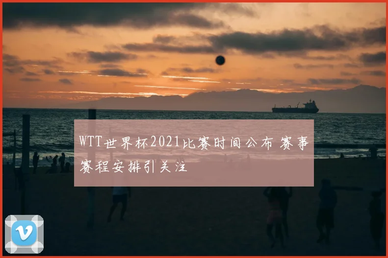 WTT世界杯2021比赛时间公布 赛事赛程安排引关注
