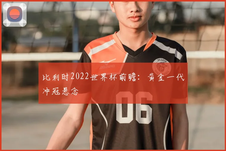 比利时2022世界杯前瞻:黄金一代冲冠悬念