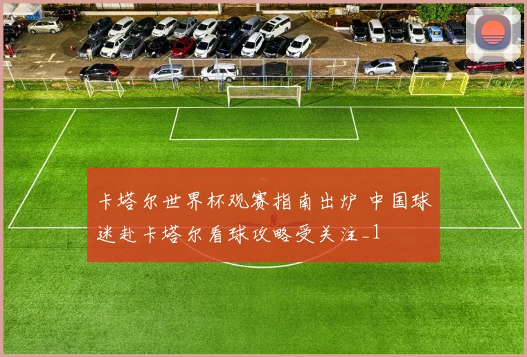 卡塔尔世界杯观赛指南出炉 中国球迷赴卡塔尔看球攻略受关注_1