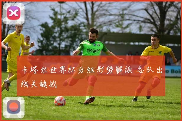 卡塔尔世界杯分组形势解读 各队出线关键战