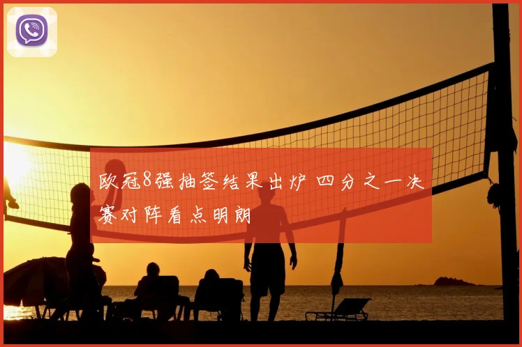 欧冠8强抽签结果出炉 四分之一决赛对阵看点明朗