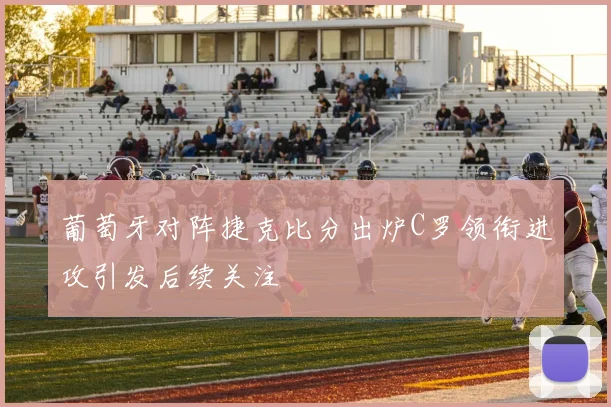 葡萄牙对阵捷克比分出炉C罗领衔进攻引发后续关注