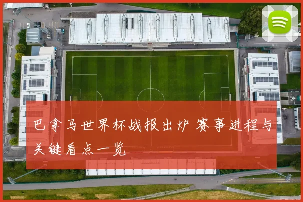 巴拿马世界杯战报出炉 赛事进程与关键看点一览