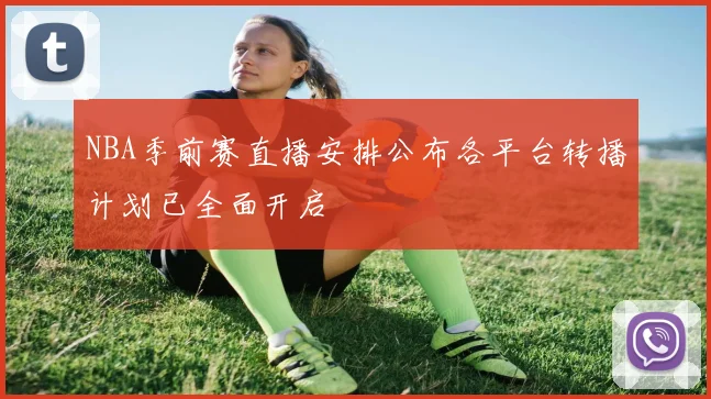 NBA季前赛直播安排公布各平台转播计划已全面开启