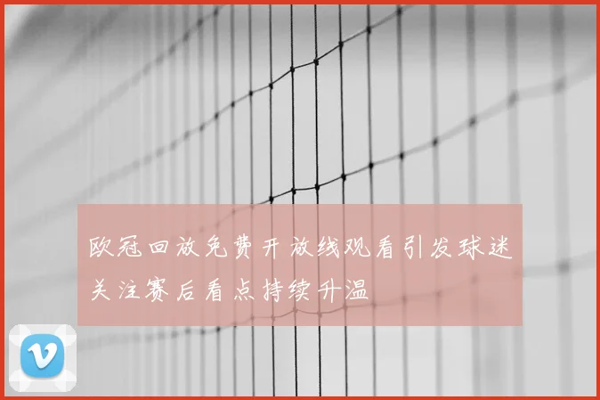 欧冠回放免费开放线观看引发球迷关注赛后看点持续升温