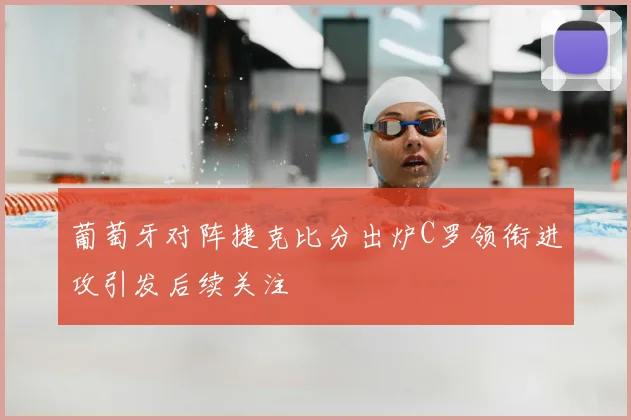 葡萄牙对阵捷克比分出炉C罗领衔进攻引发后续关注