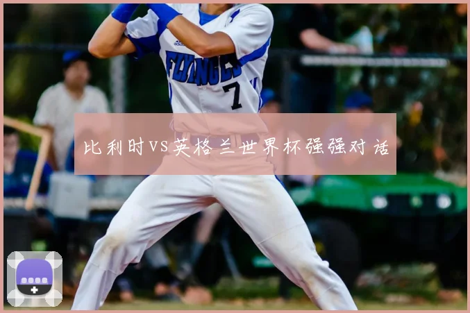 比利时vs英格兰世界杯强强对话