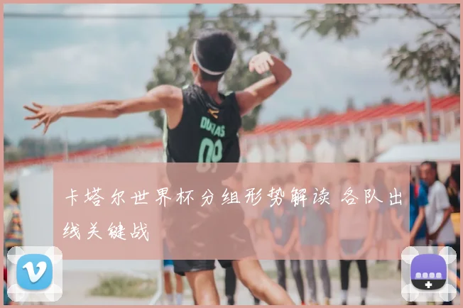 卡塔尔世界杯分组形势解读 各队出线关键战