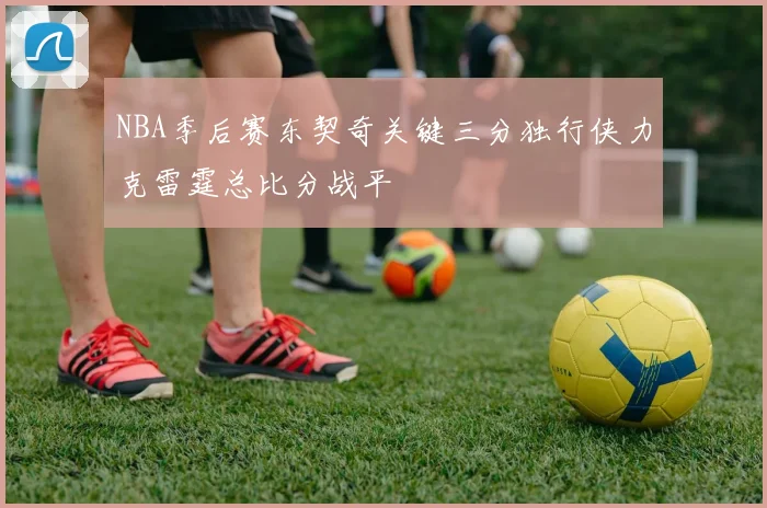 NBA季后赛东契奇关键三分独行侠力克雷霆总比分战平