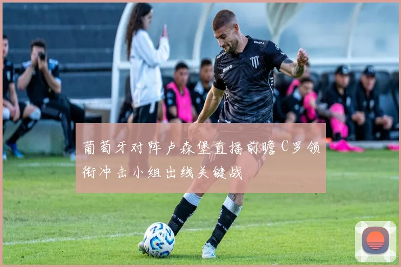 葡萄牙对阵卢森堡直播前瞻 C罗领衔冲击小组出线关键战
