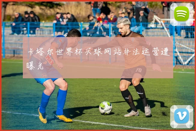 卡塔尔世界杯买球网站非法运营遭曝光