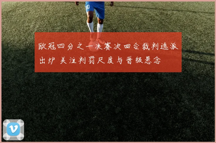 欧冠四分之一决赛次回合裁判选派出炉 关注判罚尺度与晋级悬念