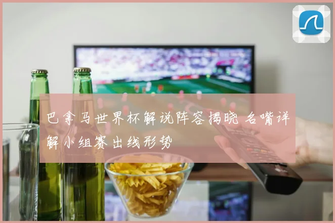 巴拿马世界杯解说阵容揭晓 名嘴详解小组赛出线形势