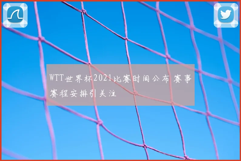 WTT世界杯2021比赛时间公布 赛事赛程安排引关注