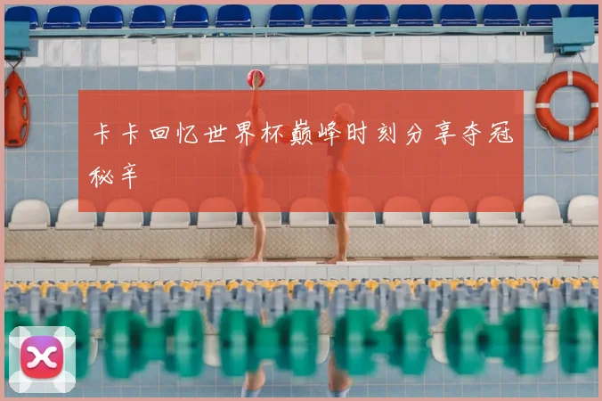 卡卡回忆世界杯巅峰时刻分享夺冠秘辛