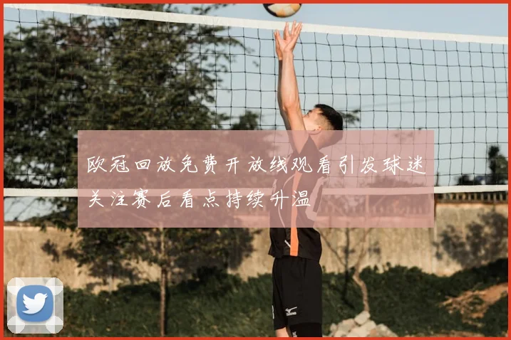 欧冠回放免费开放线观看引发球迷关注赛后看点持续升温