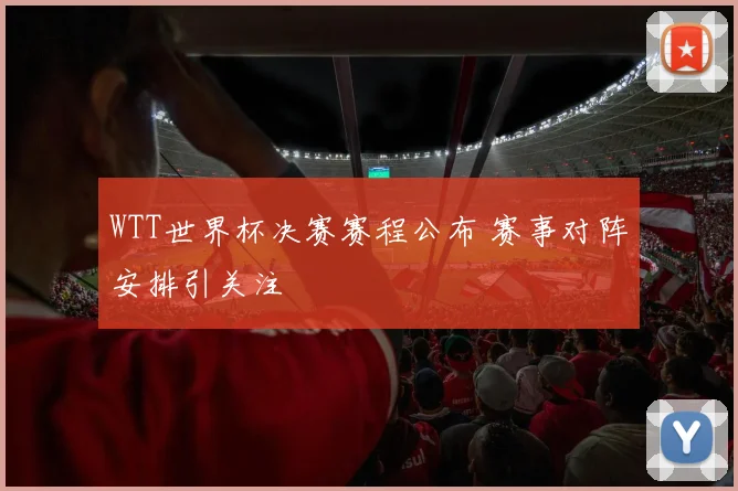 WTT世界杯决赛赛程公布 赛事对阵安排引关注