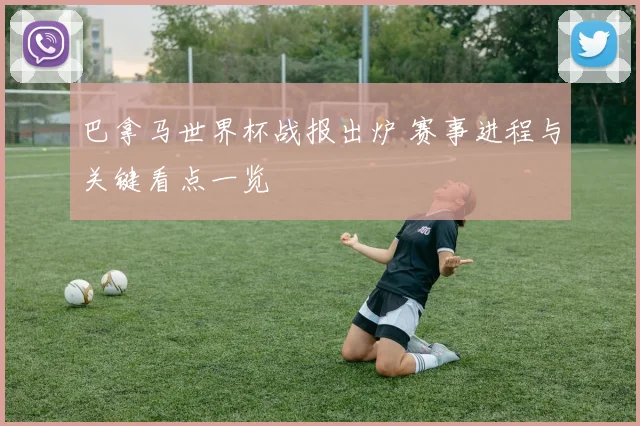 巴拿马世界杯战报出炉 赛事进程与关键看点一览