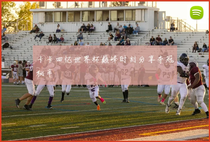 卡卡回忆世界杯巅峰时刻分享夺冠秘辛
